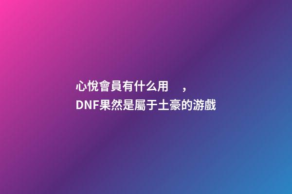 心悅會員有什么用，DNF果然是屬于土豪的游戲-第1張-觀點-玄機派